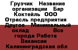 Грузчик › Название организации ­ Бар Коктейль, ООО › Отрасль предприятия ­ Другое › Минимальный оклад ­ 14 000 - Все города Работа » Вакансии   . Калининградская обл.,Приморск г.